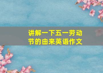 讲解一下五一劳动节的由来英语作文