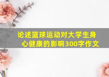 论述篮球运动对大学生身心健康的影响300字作文