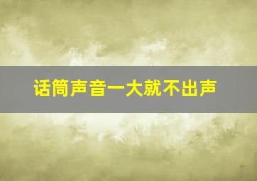 话筒声音一大就不出声