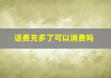 话费充多了可以消费吗