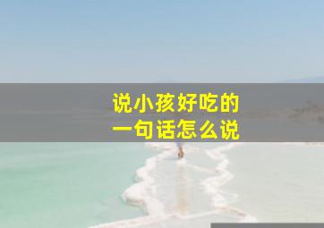 说小孩好吃的一句话怎么说