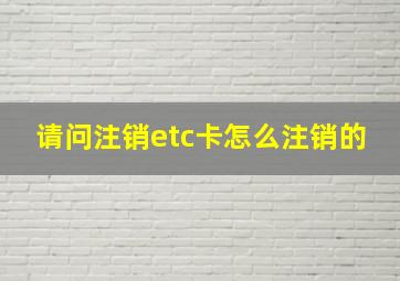 请问注销etc卡怎么注销的