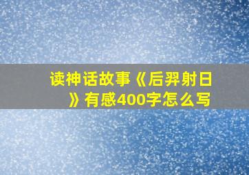 读神话故事《后羿射日》有感400字怎么写