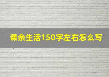 课余生活150字左右怎么写