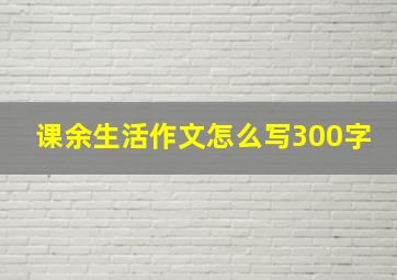 课余生活作文怎么写300字