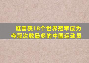 谁曾获18个世界冠军成为夺冠次数最多的中国运动员