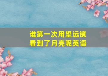 谁第一次用望远镜看到了月亮呢英语