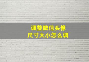 调整微信头像尺寸大小怎么调