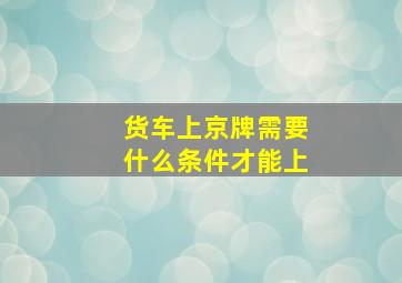 货车上京牌需要什么条件才能上