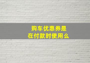 购车优惠券是在付款时使用么