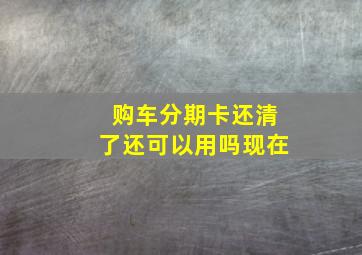 购车分期卡还清了还可以用吗现在