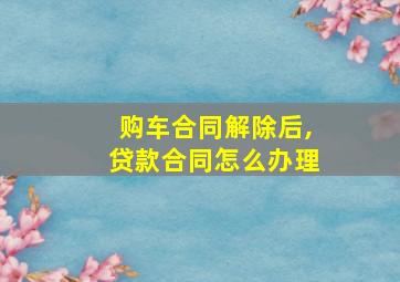 购车合同解除后,贷款合同怎么办理