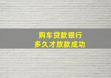 购车贷款银行多久才放款成功