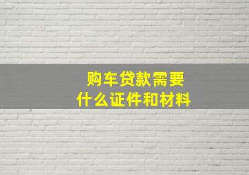 购车贷款需要什么证件和材料