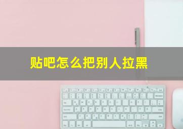 贴吧怎么把别人拉黑