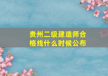 贵州二级建造师合格线什么时候公布