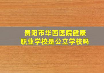 贵阳市华西医院健康职业学校是公立学校吗