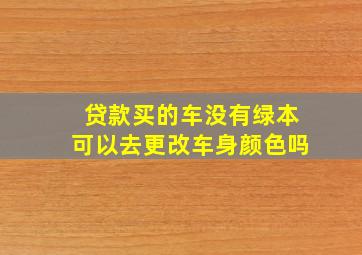 贷款买的车没有绿本可以去更改车身颜色吗