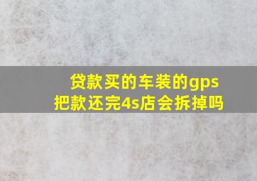 贷款买的车装的gps把款还完4s店会拆掉吗