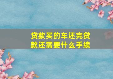 贷款买的车还完贷款还需要什么手续