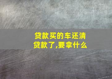 贷款买的车还清贷款了,要拿什么