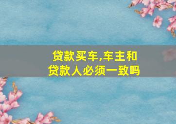 贷款买车,车主和贷款人必须一致吗