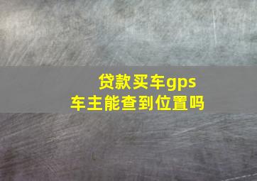 贷款买车gps车主能查到位置吗