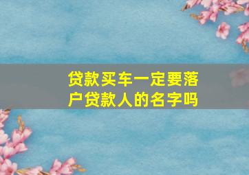 贷款买车一定要落户贷款人的名字吗