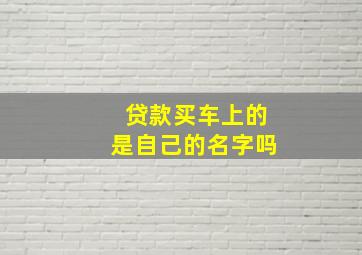 贷款买车上的是自己的名字吗