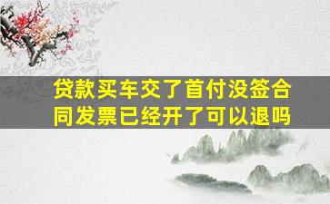 贷款买车交了首付没签合同发票已经开了可以退吗