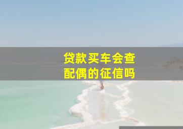 贷款买车会查配偶的征信吗