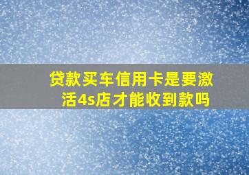 贷款买车信用卡是要激活4s店才能收到款吗