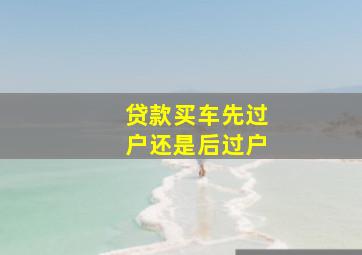 贷款买车先过户还是后过户