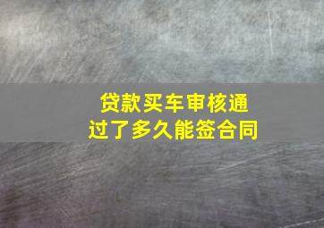 贷款买车审核通过了多久能签合同