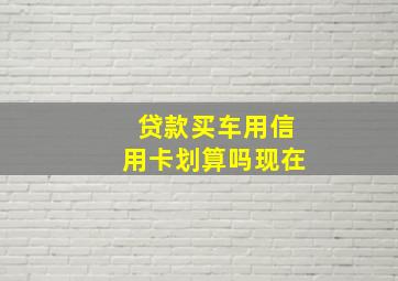 贷款买车用信用卡划算吗现在