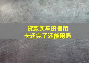 贷款买车的信用卡还完了还能用吗