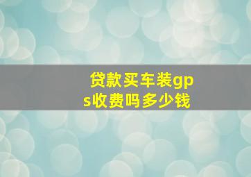 贷款买车装gps收费吗多少钱