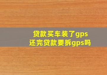 贷款买车装了gps还完贷款要拆gps吗