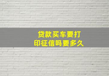 贷款买车要打印征信吗要多久