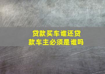 贷款买车谁还贷款车主必须是谁吗