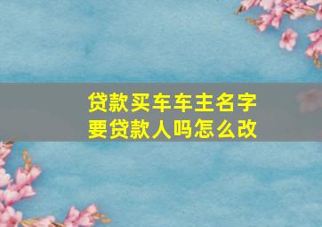 贷款买车车主名字要贷款人吗怎么改