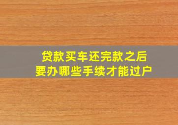 贷款买车还完款之后要办哪些手续才能过户