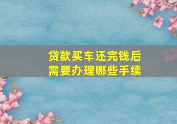 贷款买车还完钱后需要办理哪些手续