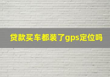 贷款买车都装了gps定位吗