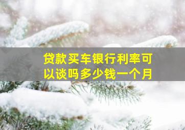 贷款买车银行利率可以谈吗多少钱一个月