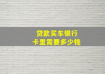 贷款买车银行卡里需要多少钱