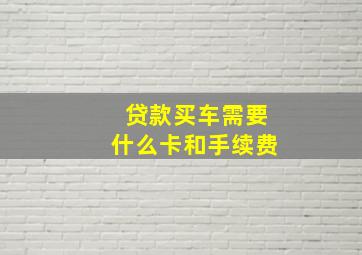 贷款买车需要什么卡和手续费