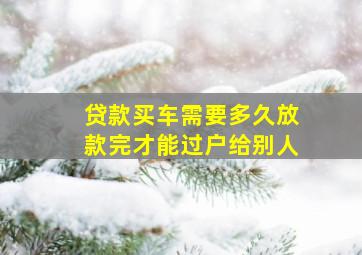 贷款买车需要多久放款完才能过户给别人