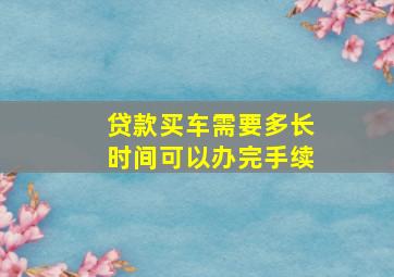 贷款买车需要多长时间可以办完手续