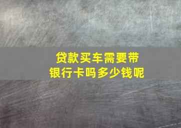 贷款买车需要带银行卡吗多少钱呢